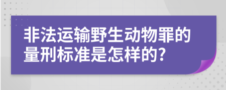 非法运输野生动物罪的量刑标准是怎样的?