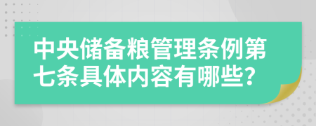 中央储备粮管理条例第七条具体内容有哪些？