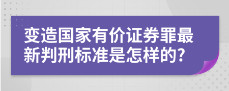 变造国家有价证券罪最新判刑标准是怎样的?