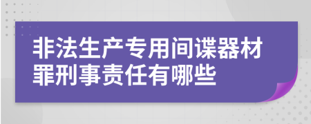 非法生产专用间谍器材罪刑事责任有哪些