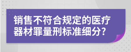 销售不符合规定的医疗器材罪量刑标准细分?