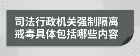 司法行政机关强制隔离戒毒具体包括哪些内容