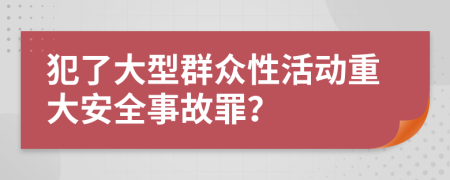 犯了大型群众性活动重大安全事故罪？