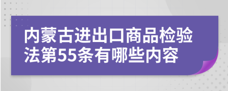 内蒙古进出口商品检验法第55条有哪些内容