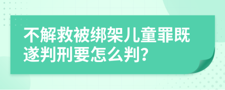 不解救被绑架儿童罪既遂判刑要怎么判？