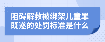 阻碍解救被绑架儿童罪既遂的处罚标准是什么