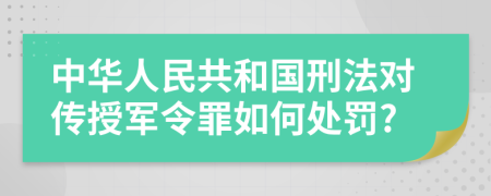 中华人民共和国刑法对传授军令罪如何处罚?