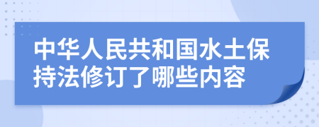 中华人民共和国水土保持法修订了哪些内容