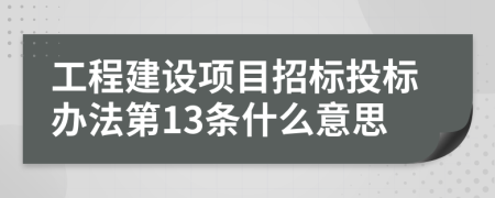 工程建设项目招标投标办法第13条什么意思