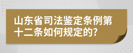 山东省司法鉴定条例第十二条如何规定的?