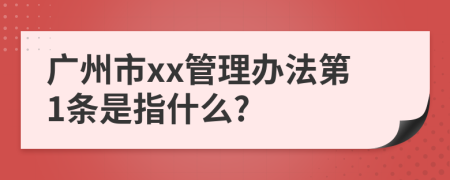 广州市xx管理办法第1条是指什么?