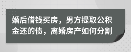 婚后借钱买房，男方提取公积金还的债，离婚房产如何分割