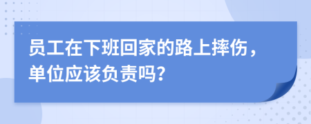 员工在下班回家的路上摔伤，单位应该负责吗？