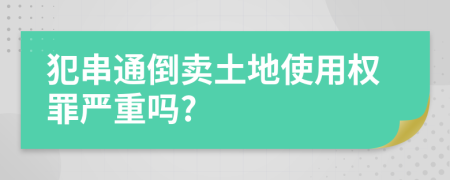 犯串通倒卖土地使用权罪严重吗?