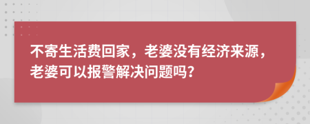 不寄生活费回家，老婆没有经济来源，老婆可以报警解决问题吗？