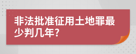 非法批准征用土地罪最少判几年?