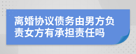 离婚协议债务由男方负责女方有承担责任吗