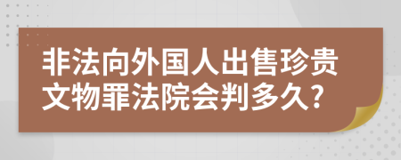 非法向外国人出售珍贵文物罪法院会判多久?