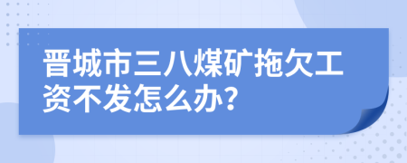 晋城市三八煤矿拖欠工资不发怎么办？