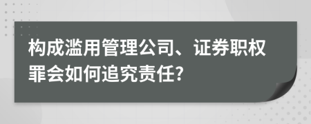 构成滥用管理公司、证券职权罪会如何追究责任?