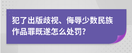 犯了出版歧视、侮辱少数民族作品罪既遂怎么处罚?