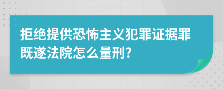 拒绝提供恐怖主义犯罪证据罪既遂法院怎么量刑?