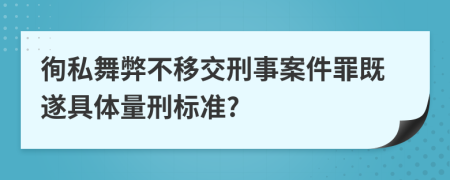 徇私舞弊不移交刑事案件罪既遂具体量刑标准?