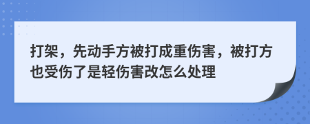 打架，先动手方被打成重伤害，被打方也受伤了是轻伤害改怎么处理