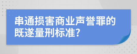 串通损害商业声誉罪的既遂量刑标准?