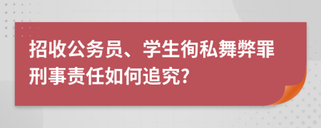 招收公务员、学生徇私舞弊罪刑事责任如何追究?