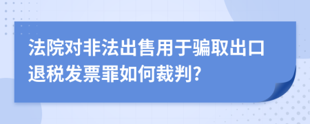 法院对非法出售用于骗取出口退税发票罪如何裁判?