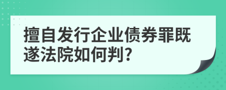 擅自发行企业债券罪既遂法院如何判?