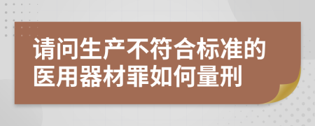 请问生产不符合标准的医用器材罪如何量刑