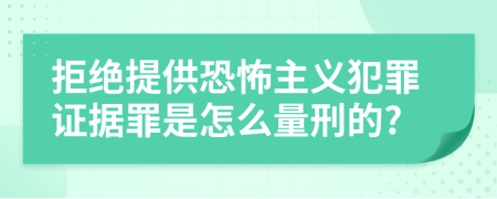 拒绝提供恐怖主义犯罪证据罪是怎么量刑的?