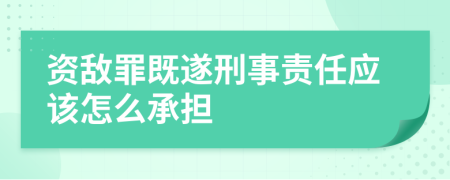 资敌罪既遂刑事责任应该怎么承担