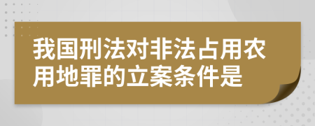 我国刑法对非法占用农用地罪的立案条件是