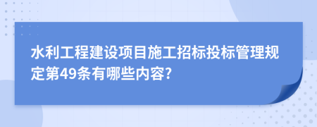 水利工程建设项目施工招标投标管理规定第49条有哪些内容?