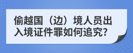 偷越国（边）境人员出入境证件罪如何追究?