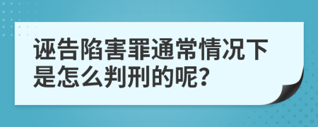 诬告陷害罪通常情况下是怎么判刑的呢？