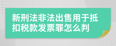 新刑法非法出售用于抵扣税款发票罪怎么判