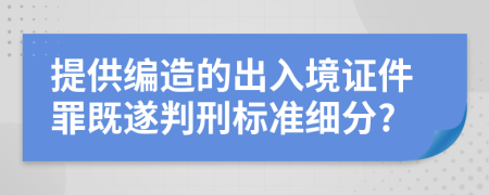 提供编造的出入境证件罪既遂判刑标准细分?