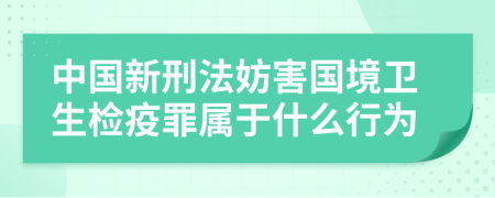 中国新刑法妨害国境卫生检疫罪属于什么行为