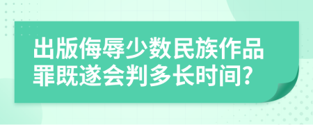 出版侮辱少数民族作品罪既遂会判多长时间?