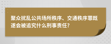 聚众扰乱公共场所秩序、交通秩序罪既遂会被追究什么刑事责任?