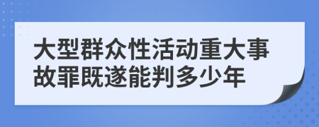 大型群众性活动重大事故罪既遂能判多少年