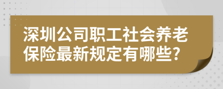 深圳公司职工社会养老保险最新规定有哪些?