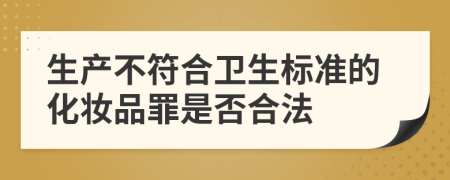 生产不符合卫生标准的化妆品罪是否合法