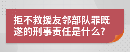 拒不救援友邻部队罪既遂的刑事责任是什么?