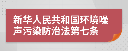 新华人民共和国环境噪声污染防治法第七条