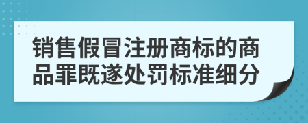 销售假冒注册商标的商品罪既遂处罚标准细分